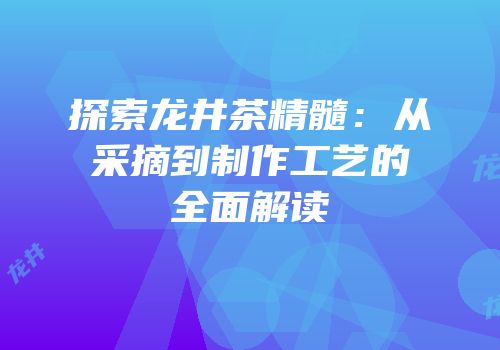 探索龙井茶精髓：从采摘到制作工艺的全面解读