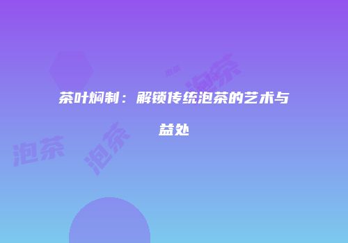 茶叶焖制：解锁传统泡茶的艺术与益处