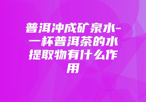 普洱冲成矿泉水-一杯普洱茶的水提取物有什么作用
