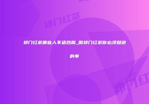 祁门红茶哪些人不适合喝_喝祁门红茶你必须知道的事