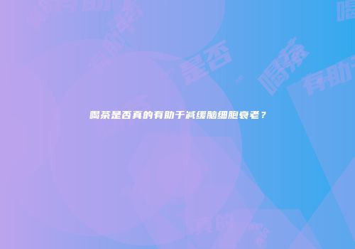 喝茶是否真的有助于减缓脑细胞衰老？