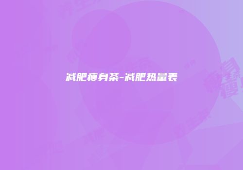 减肥瘦身茶-减肥热量表