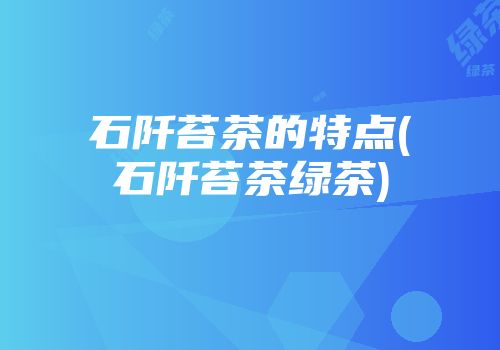 石阡苔茶的特点(石阡苔茶绿茶)