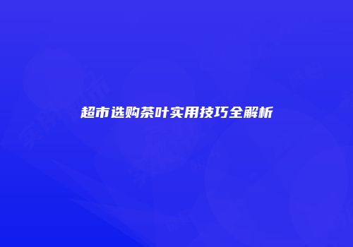 超市选购茶叶实用技巧全解析