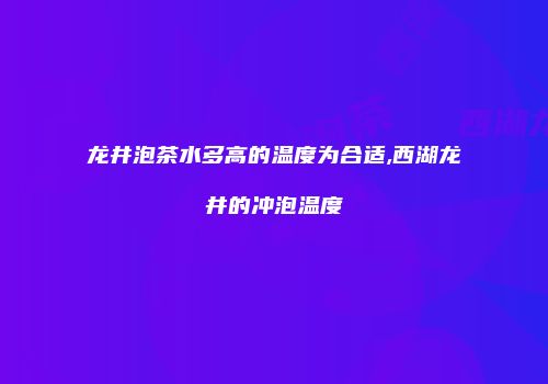 龙井泡茶水多高的温度为合适,西湖龙井的冲泡温度