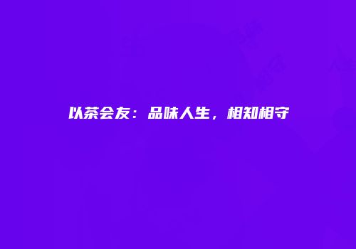 以茶会友：品味人生，相知相守