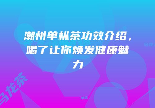 潮州单枞茶功效介绍，喝了让你焕发健康魅力