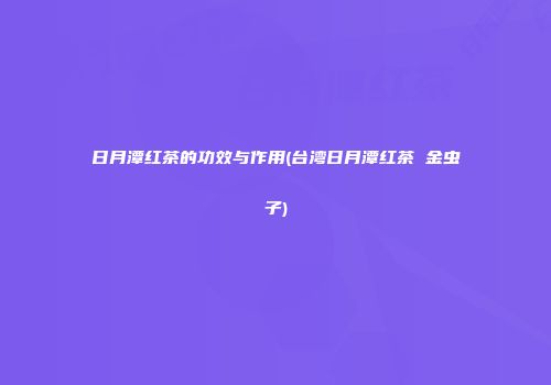 日月潭红茶的功效与作用(台湾日月潭红茶 金虫子)