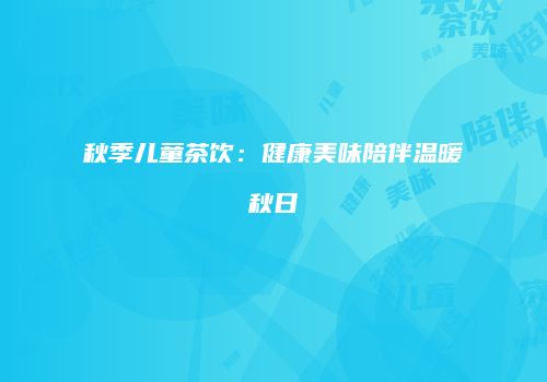 秋季儿童茶饮：健康美味陪伴温暖秋日