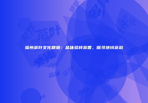 福州茶叶文化精髓：品味多样茶香，探寻地域茶韵