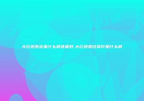 大红袍泡出来什么颜色最好,大红袍泡过茶叶是什么样