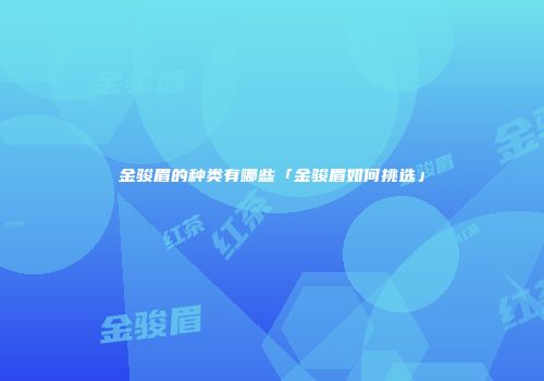 金骏眉的种类有哪些「金骏眉如何挑选」