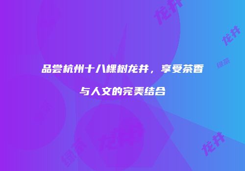 品尝杭州十八棵树龙井，享受茶香与人文的完美结合