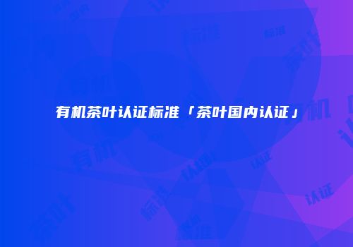有机茶叶认证标准「茶叶国内认证」