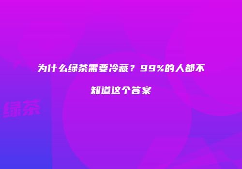 为什么绿茶需要冷藏？99%的人都不知道这个答案