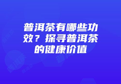 普洱茶有哪些功效？探寻普洱茶的健康价值