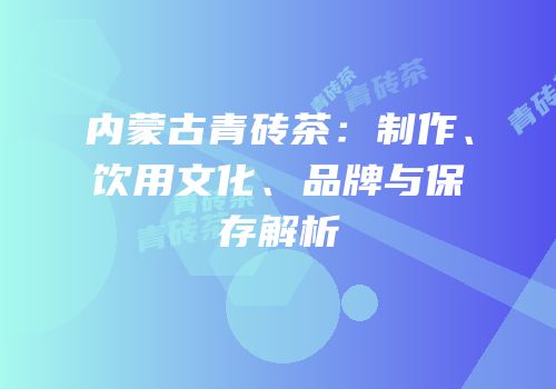 内蒙古青砖茶：制作、饮用文化、品牌与保存解析