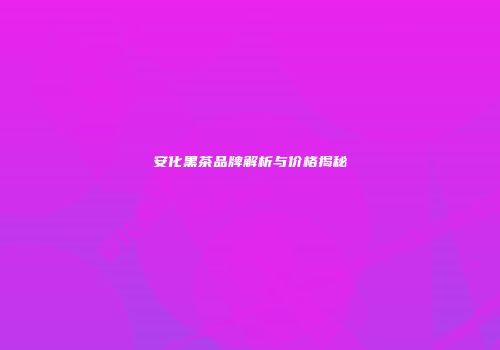 安化黑茶品牌解析与价格揭秘