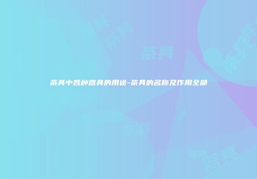 茶具中各种器具的用途-茶具的名称及作用全部