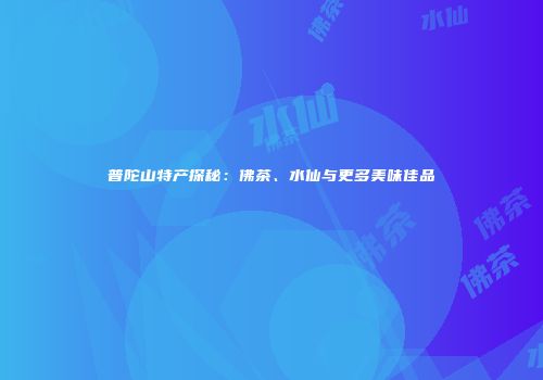 普陀山特产探秘：佛茶、水仙与更多美味佳品