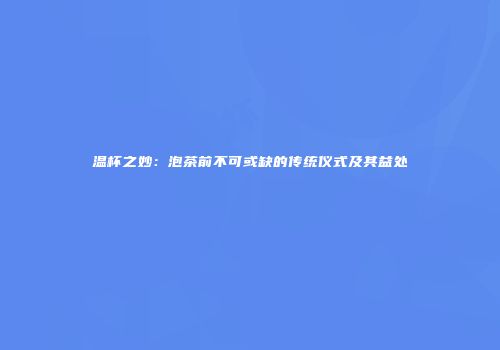温杯之妙：泡茶前不可或缺的传统仪式及其益处