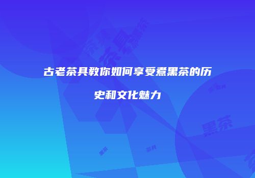 古老茶具教你如何享受煮黑茶的历史和文化魅力