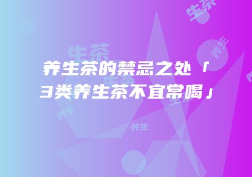 养生茶的禁忌之处「3类养生茶不宜常喝」