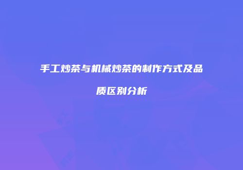 手工炒茶与机械炒茶的制作方式及品质区别分析