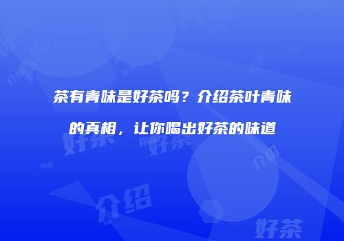 茶有青味是好茶吗？介绍茶叶青味的真相，让你喝出好茶的味道