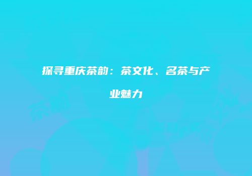 探寻重庆茶韵：茶文化、名茶与产业魅力