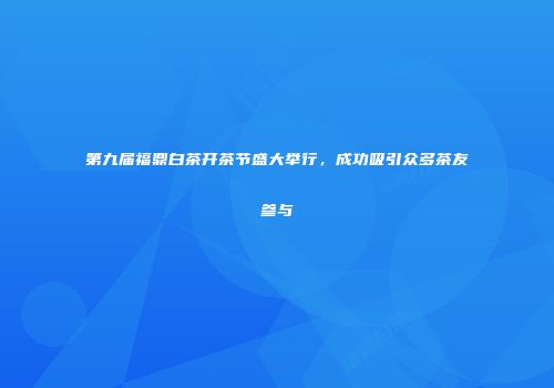 第九届福鼎白茶开茶节盛大举行，成功吸引众多茶友参与