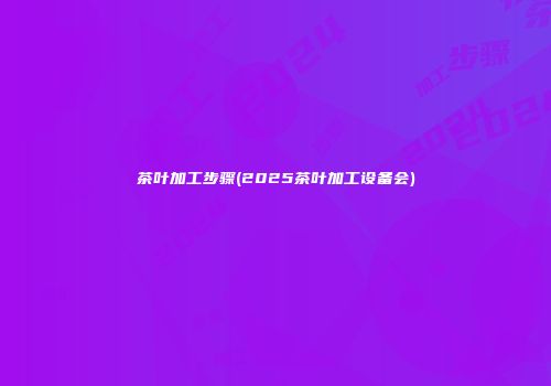 茶叶加工步骤(2025茶叶加工设备会)