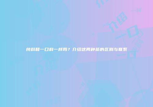 纯料和一口料一样吗？介绍这两种茶的区别与联系