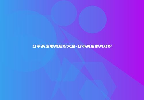 日本茶道用具知识大全-日本茶道用具知识