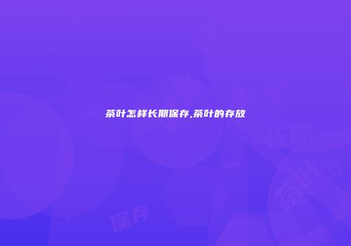 茶叶怎样长期保存,茶叶的存放