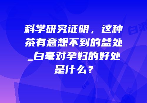 科学研究证明，这种茶有意想不到的益处_白毫对孕妇的好处是什么？