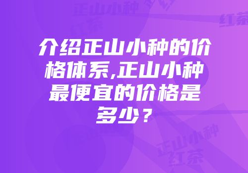 介绍正山小种的价格体系,正山小种最便宜的价格是多少？