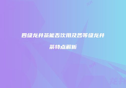 四级龙井茶能否饮用及各等级龙井茶特点解析