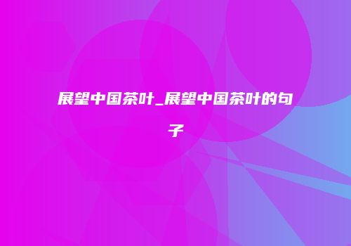 展望中国茶叶_展望中国茶叶的句子