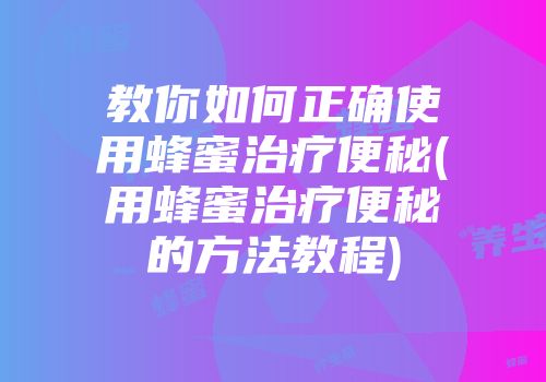教你如何正确使用蜂蜜治疗便秘(用蜂蜜治疗便秘的方法教程)