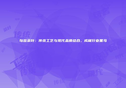句容茶叶：传统工艺与现代品质结合，成就行业黑马