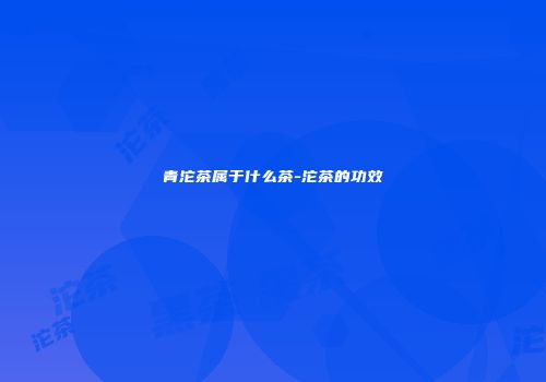 青沱茶属于什么茶-沱茶的功效