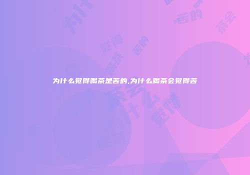 为什么觉得喝茶是苦的,为什么喝茶会觉得苦