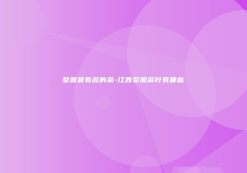 婺源最有名的茶-江西婺源茶叶有哪些