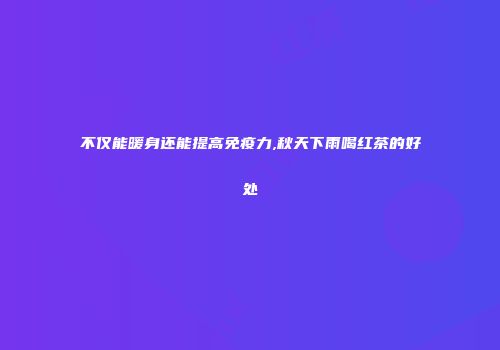 不仅能暖身还能提高免疫力,秋天下雨喝红茶的好处