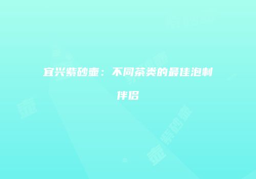 宜兴紫砂壶：不同茶类的最佳泡制伴侣