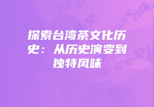 探索台湾茶文化历史：从历史演变到独特风味