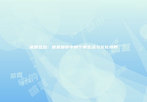 茶香悠然：喧嚣都市中的宁静生活与文化修养