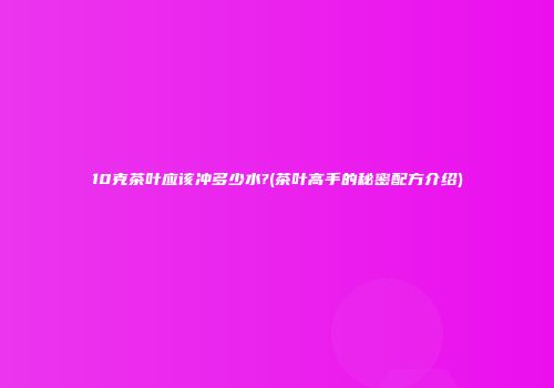 10克茶叶应该冲多少水?(茶叶高手的秘密配方介绍)