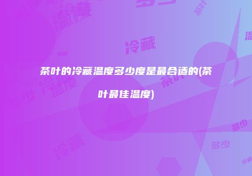茶叶的冷藏温度多少度是最合适的(茶叶最佳温度)